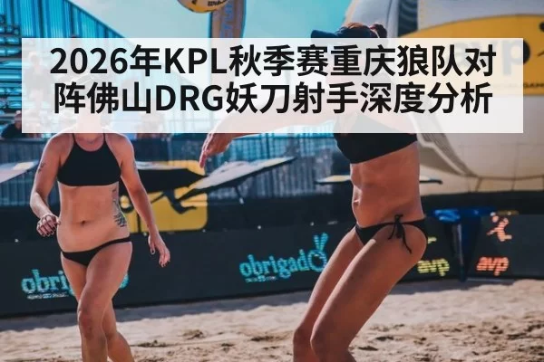 2026年KPL秋季赛重庆狼队对阵佛山DRG妖刀射手深度分析