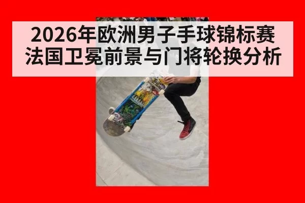 2026年欧洲男子手球锦标赛法国卫冕前景与门将轮换分析