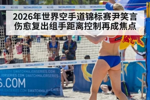 2026年世界空手道锦标赛尹笑言伤愈复出组手距离控制再成焦点