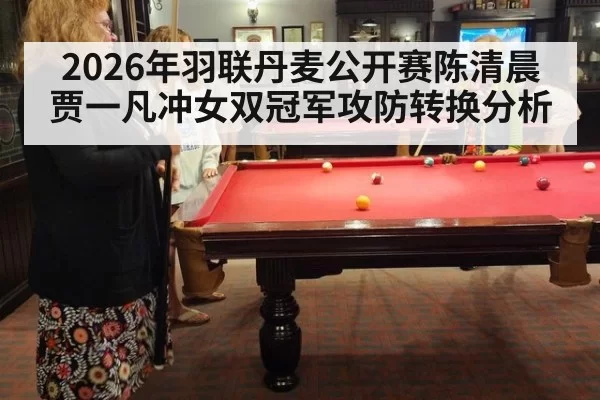 2026年羽联丹麦公开赛陈清晨贾一凡冲女双冠军攻防转换分析