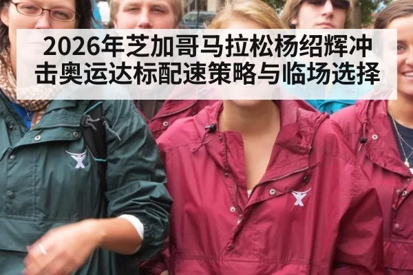 2026年芝加哥马拉松杨绍辉冲击奥运达标配速策略与临场选择