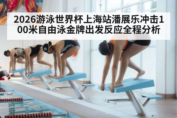 2026游泳世界杯上海站潘展乐冲击100米自由泳金牌出发反应全程分析